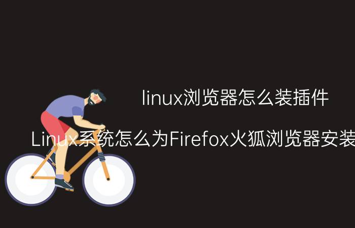 linux浏览器怎么装插件 Linux系统怎么为Firefox火狐浏览器安装Flash插件？